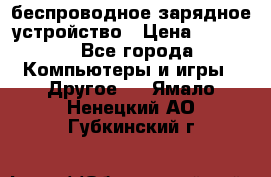 беспроводное зарядное устройство › Цена ­ 2 190 - Все города Компьютеры и игры » Другое   . Ямало-Ненецкий АО,Губкинский г.